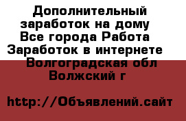 Дополнительный заработок на дому - Все города Работа » Заработок в интернете   . Волгоградская обл.,Волжский г.